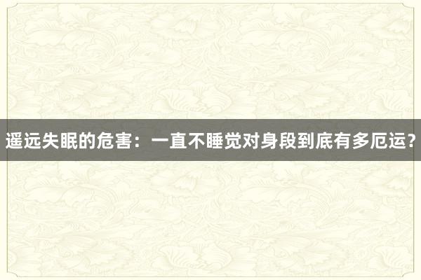 遥远失眠的危害：一直不睡觉对身段到底有多厄运？