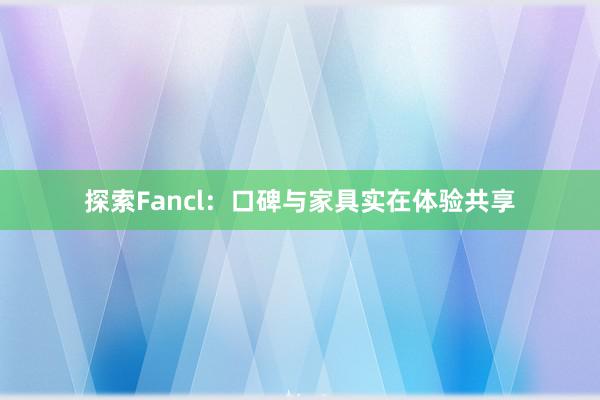 探索Fancl：口碑与家具实在体验共享