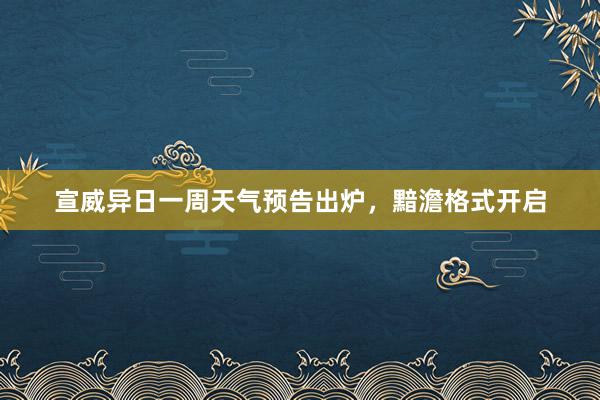 宣威异日一周天气预告出炉，黯澹格式开启