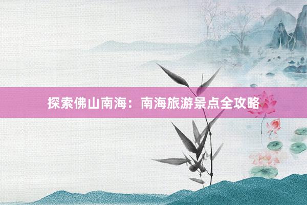 探索佛山南海：南海旅游景点全攻略